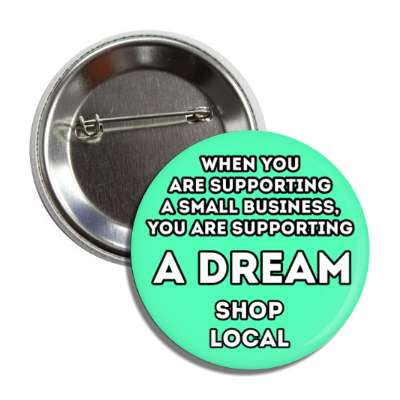 when you are supporting a small business, you are supporting a dream shop local mint button