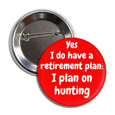 yes i do have a retirement plan i plan on hunting button