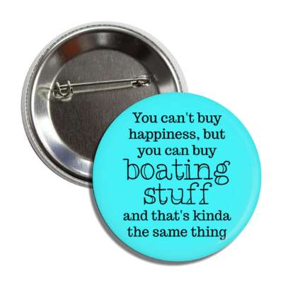 you cant buy happiness but you can buy boating stuff and thats kinda the same thing button