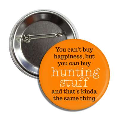 you cant buy happiness but you can buy hunting stuff and thats kinda the same thing button