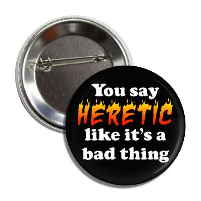 you say heretic like its a bad thing flames button
