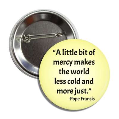 a little bit of mercy makes the world less cold and more just pope francis quote button