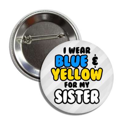 i wear blue and yellow for my sister down syndrome encouragement button