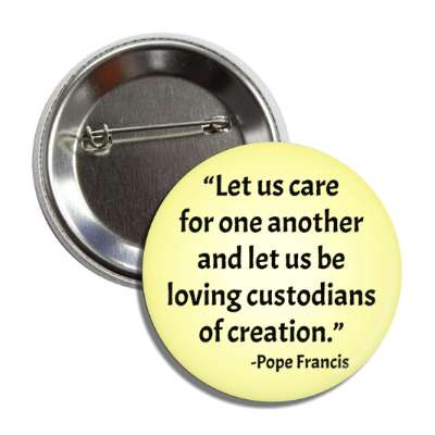 let us care for one another and let us be living custodians of creation pope francis quote button